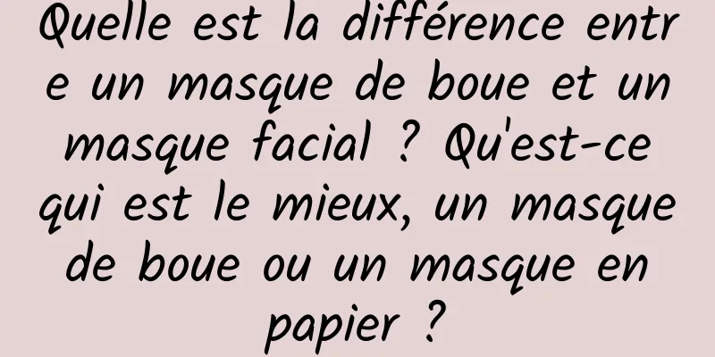 Quelle est la différence entre un masque de boue et un masque facial ? Qu'est-ce qui est le mieux, un masque de boue ou un masque en papier ?