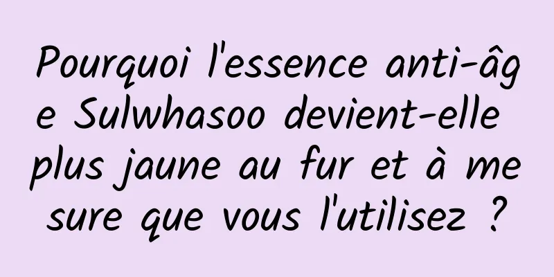 Pourquoi l'essence anti-âge Sulwhasoo devient-elle plus jaune au fur et à mesure que vous l'utilisez ?