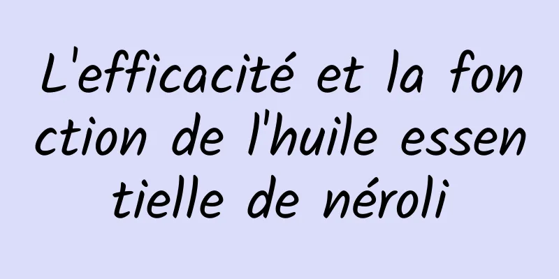 L'efficacité et la fonction de l'huile essentielle de néroli