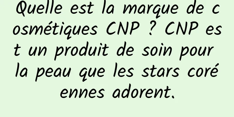 Quelle est la marque de cosmétiques CNP ? CNP est un produit de soin pour la peau que les stars coréennes adorent.