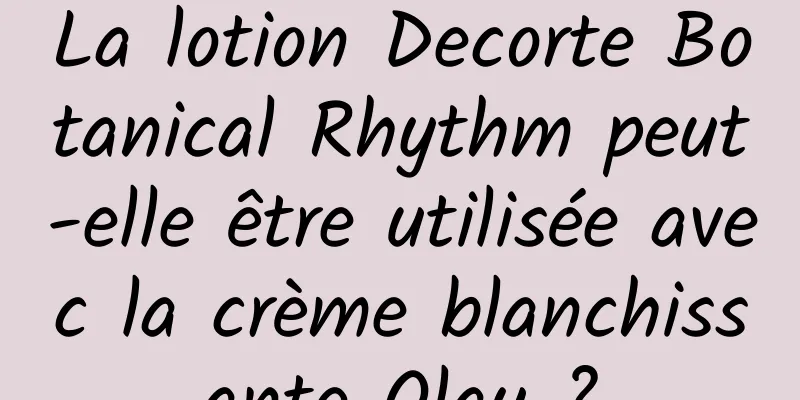 La lotion Decorte Botanical Rhythm peut-elle être utilisée avec la crème blanchissante Olay ?