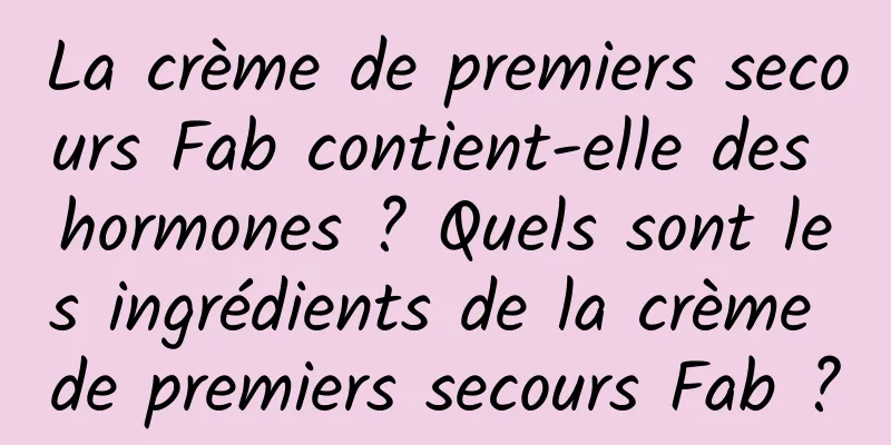La crème de premiers secours Fab contient-elle des hormones ? Quels sont les ingrédients de la crème de premiers secours Fab ?