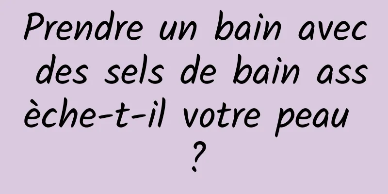 Prendre un bain avec des sels de bain assèche-t-il votre peau ?