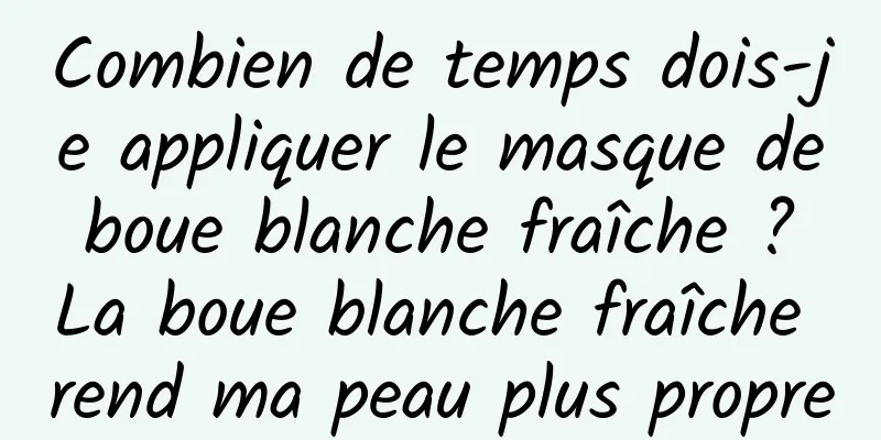 Combien de temps dois-je appliquer le masque de boue blanche fraîche ? La boue blanche fraîche rend ma peau plus propre