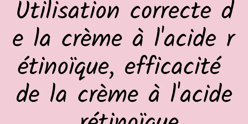 Utilisation correcte de la crème à l'acide rétinoïque, efficacité de la crème à l'acide rétinoïque