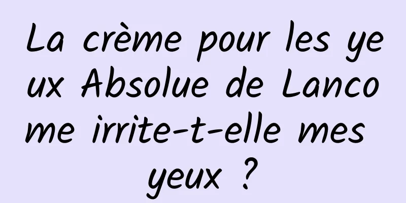 La crème pour les yeux Absolue de Lancome irrite-t-elle mes yeux ?