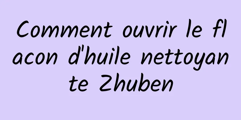 Comment ouvrir le flacon d'huile nettoyante Zhuben