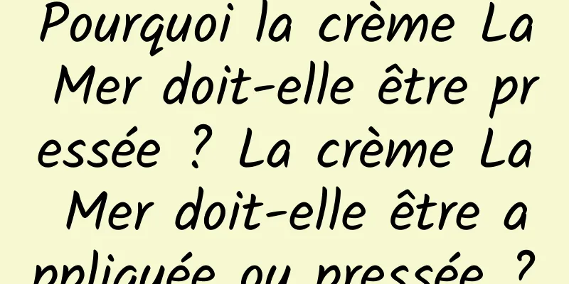 Pourquoi la crème La Mer doit-elle être pressée ? La crème La Mer doit-elle être appliquée ou pressée ?