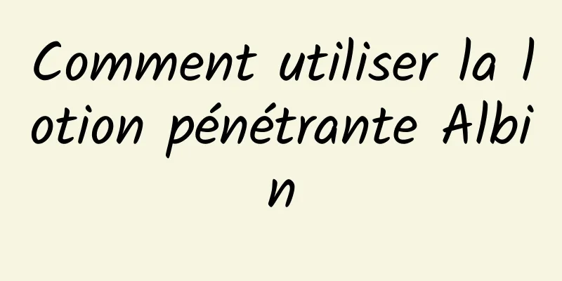 Comment utiliser la lotion pénétrante Albin