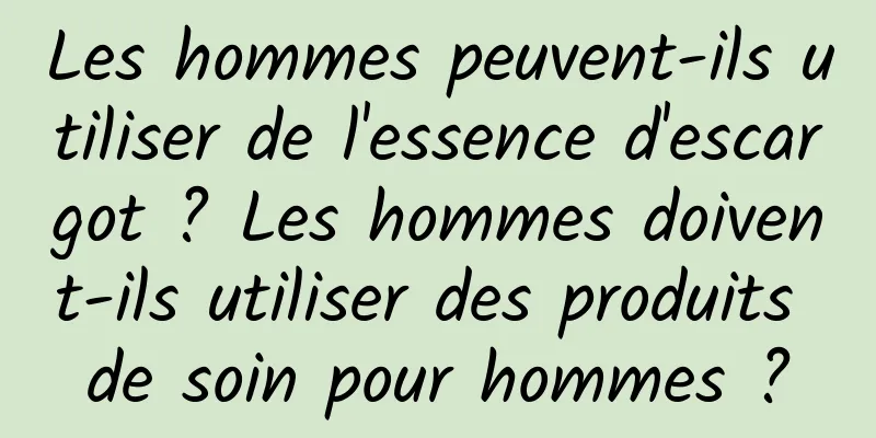 Les hommes peuvent-ils utiliser de l'essence d'escargot ? Les hommes doivent-ils utiliser des produits de soin pour hommes ?