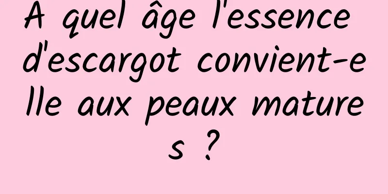 A quel âge l'essence d'escargot convient-elle aux peaux matures ?