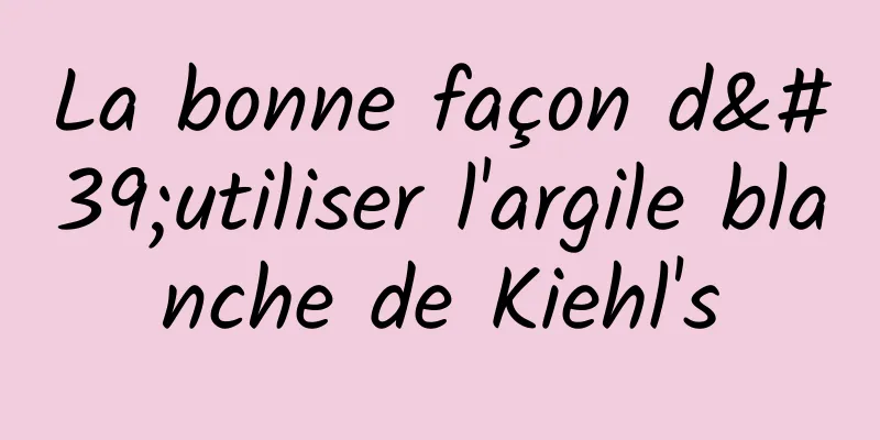 La bonne façon d'utiliser l'argile blanche de Kiehl's