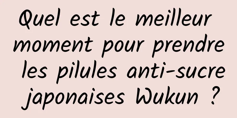 Quel est le meilleur moment pour prendre les pilules anti-sucre japonaises Wukun ?
