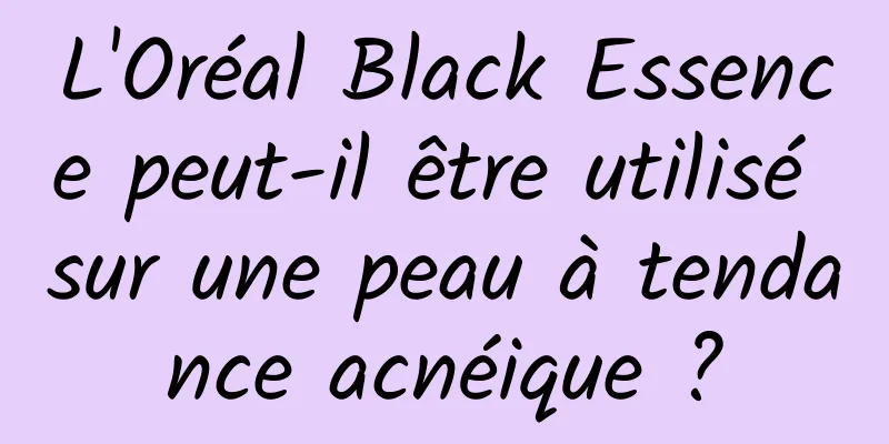 L'Oréal Black Essence peut-il être utilisé sur une peau à tendance acnéique ?