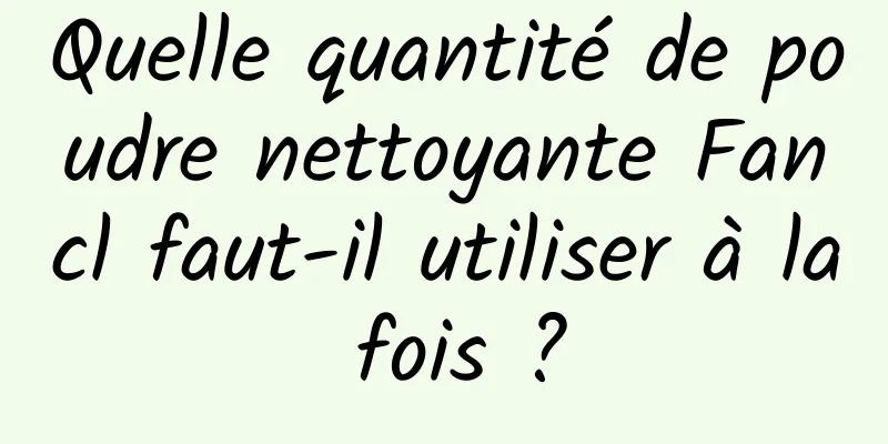 Quelle quantité de poudre nettoyante Fancl faut-il utiliser à la fois ?