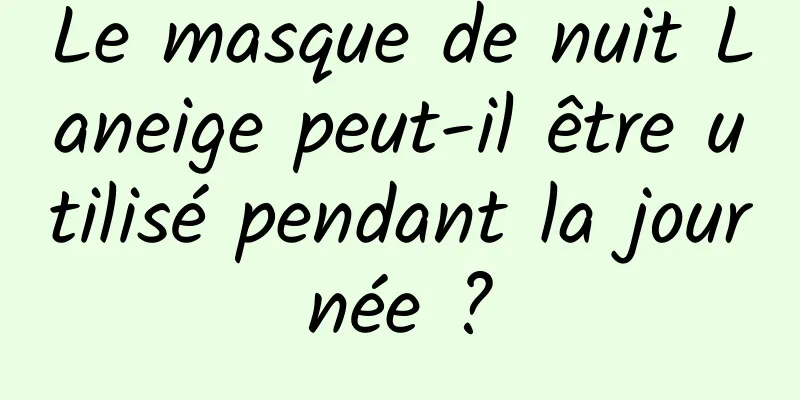 Le masque de nuit Laneige peut-il être utilisé pendant la journée ?