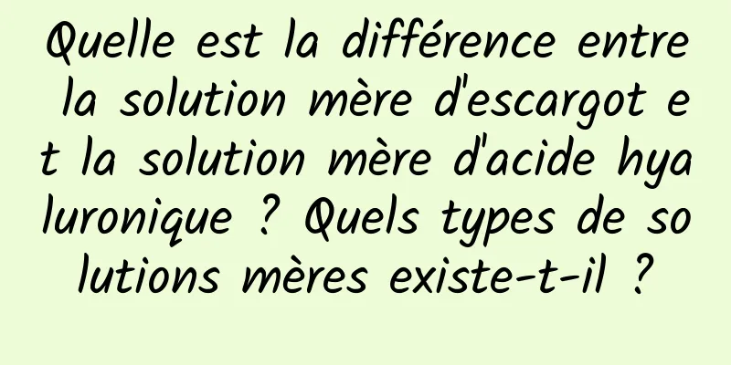 Quelle est la différence entre la solution mère d'escargot et la solution mère d'acide hyaluronique ? Quels types de solutions mères existe-t-il ?