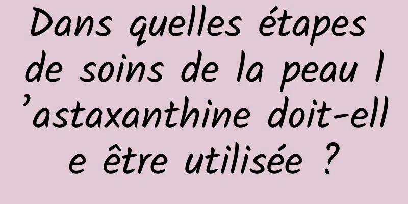 Dans quelles étapes de soins de la peau l’astaxanthine doit-elle être utilisée ?