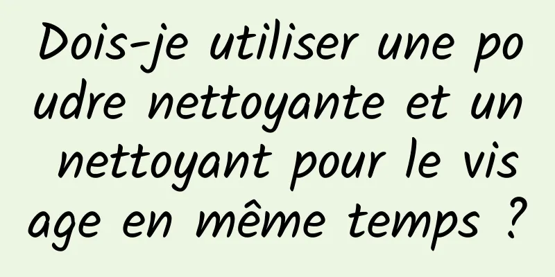 Dois-je utiliser une poudre nettoyante et un nettoyant pour le visage en même temps ?