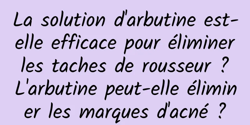 La solution d'arbutine est-elle efficace pour éliminer les taches de rousseur ? L'arbutine peut-elle éliminer les marques d'acné ?