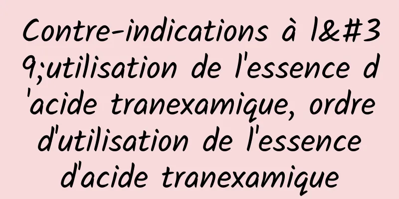 Contre-indications à l'utilisation de l'essence d'acide tranexamique, ordre d'utilisation de l'essence d'acide tranexamique