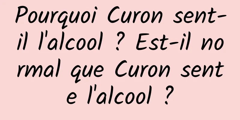 Pourquoi Curon sent-il l'alcool ? Est-il normal que Curon sente l'alcool ?