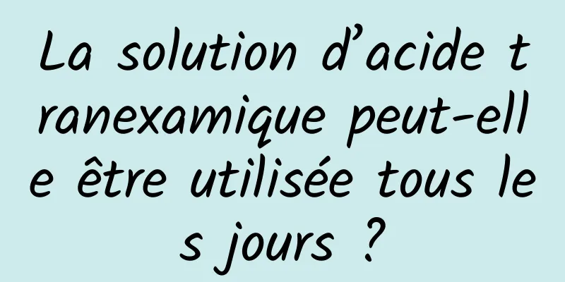La solution d’acide tranexamique peut-elle être utilisée tous les jours ?