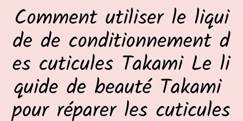 Comment utiliser le liquide de conditionnement des cuticules Takami Le liquide de beauté Takami pour réparer les cuticules