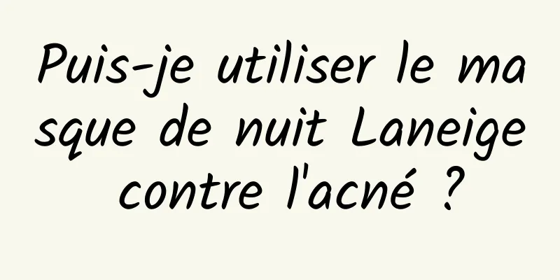 Puis-je utiliser le masque de nuit Laneige contre l'acné ?