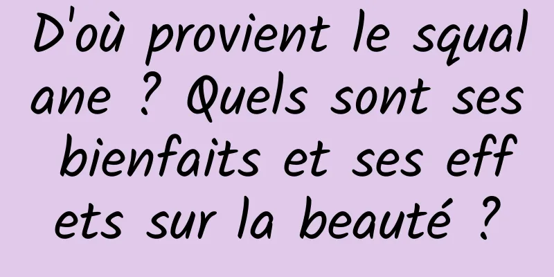 D'où provient le squalane ? Quels sont ses bienfaits et ses effets sur la beauté ?