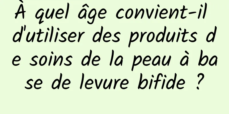 À quel âge convient-il d'utiliser des produits de soins de la peau à base de levure bifide ?