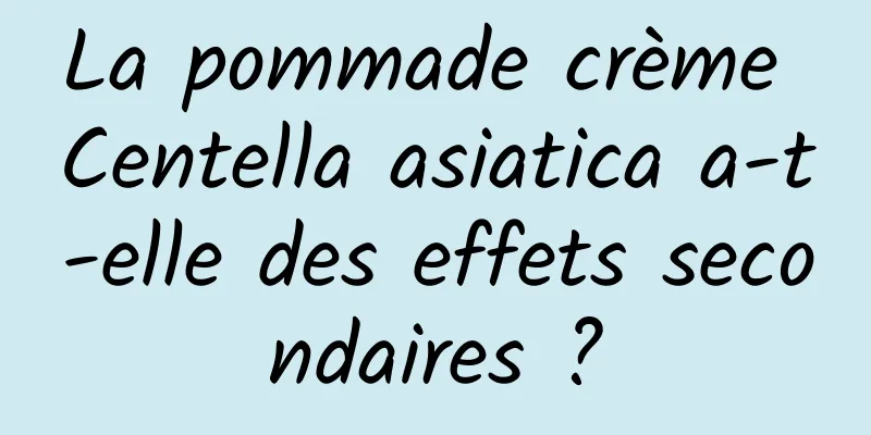 La pommade crème Centella asiatica a-t-elle des effets secondaires ?