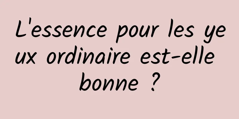 L'essence pour les yeux ordinaire est-elle bonne ?