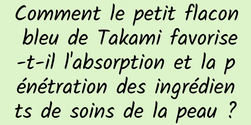 Comment le petit flacon bleu de Takami favorise-t-il l'absorption et la pénétration des ingrédients de soins de la peau ?