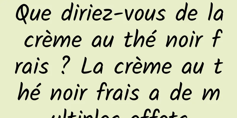 Que diriez-vous de la crème au thé noir frais ? La crème au thé noir frais a de multiples effets