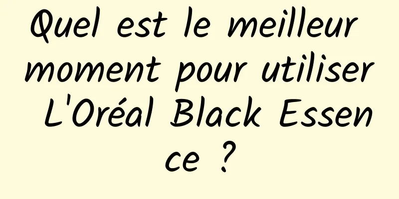 Quel est le meilleur moment pour utiliser L'Oréal Black Essence ?
