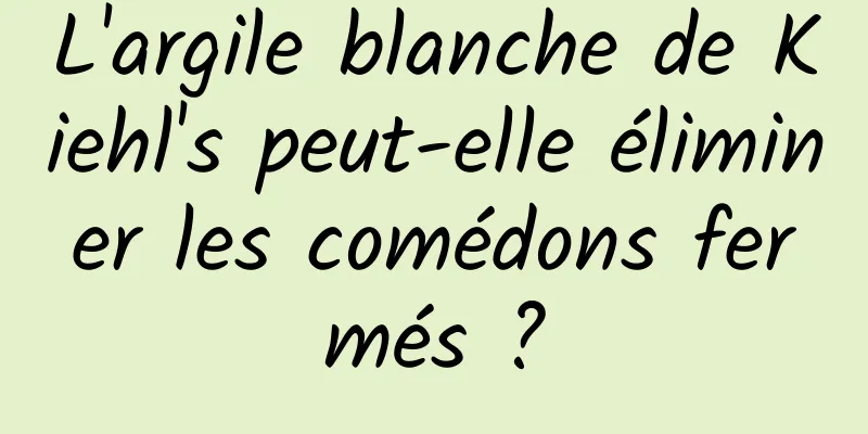 L'argile blanche de Kiehl's peut-elle éliminer les comédons fermés ?