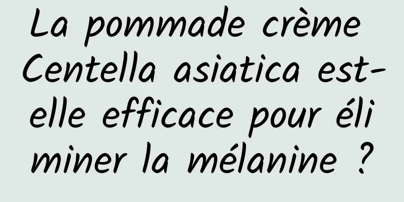 La pommade crème Centella asiatica est-elle efficace pour éliminer la mélanine ?