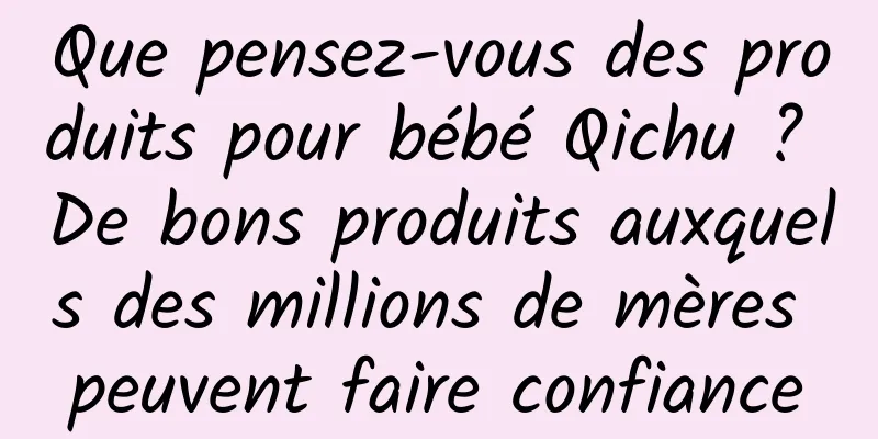 Que pensez-vous des produits pour bébé Qichu ? De bons produits auxquels des millions de mères peuvent faire confiance