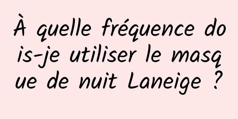 À quelle fréquence dois-je utiliser le masque de nuit Laneige ?