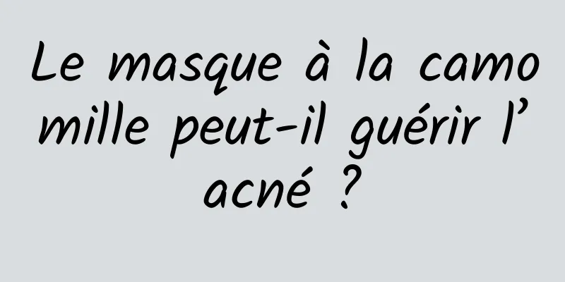 Le masque à la camomille peut-il guérir l’acné ?