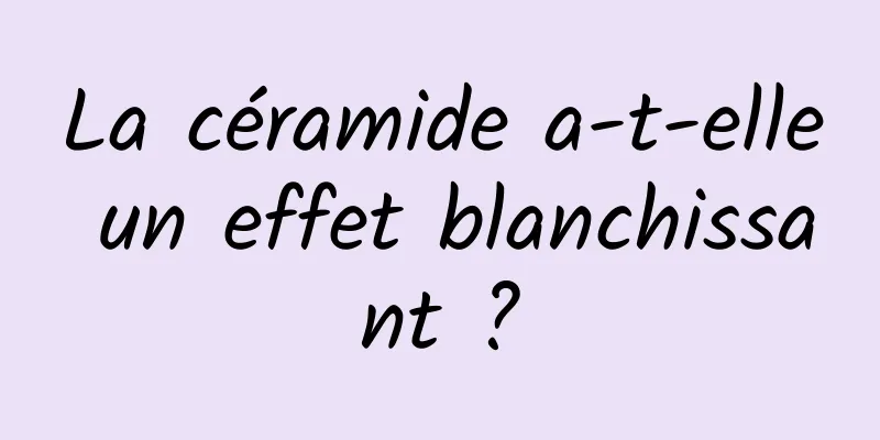La céramide a-t-elle un effet blanchissant ?