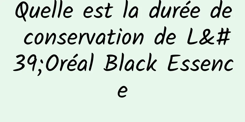 Quelle est la durée de conservation de L'Oréal Black Essence