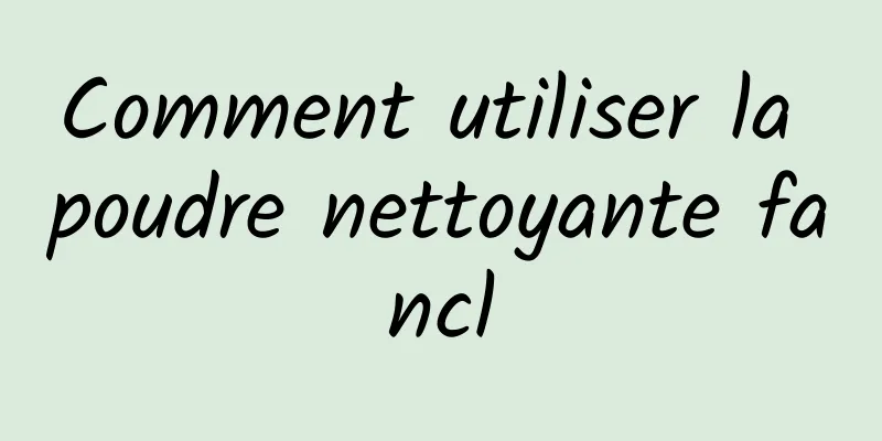 Comment utiliser la poudre nettoyante fancl