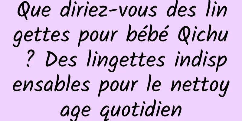 Que diriez-vous des lingettes pour bébé Qichu ? Des lingettes indispensables pour le nettoyage quotidien