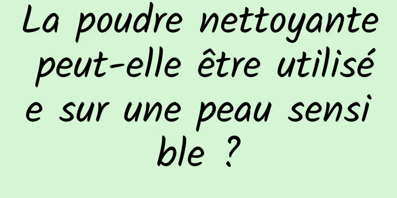 La poudre nettoyante peut-elle être utilisée sur une peau sensible ?