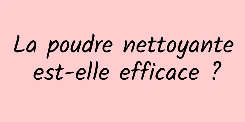 La poudre nettoyante est-elle efficace ?