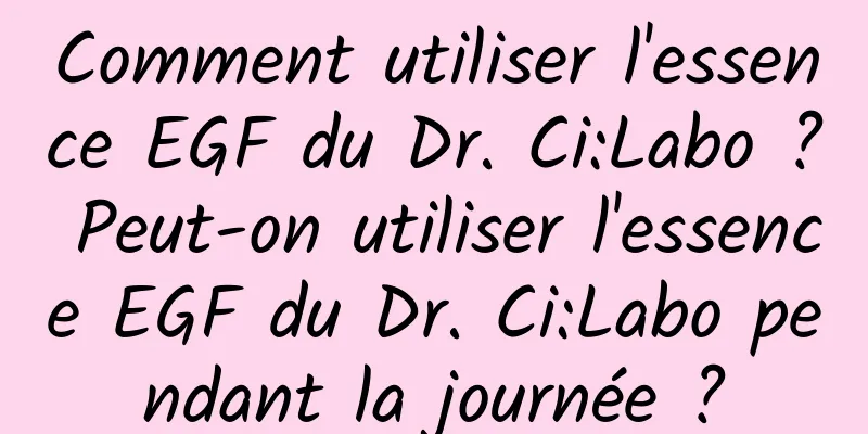 Comment utiliser l'essence EGF du Dr. Ci:Labo ? Peut-on utiliser l'essence EGF du Dr. Ci:Labo pendant la journée ?