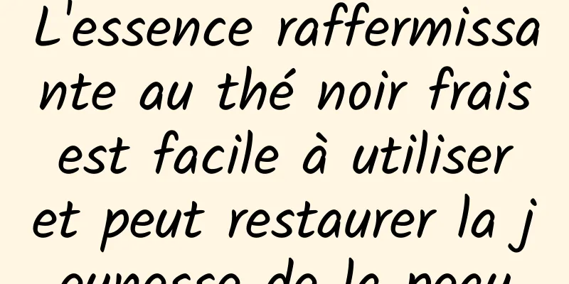 L'essence raffermissante au thé noir frais est facile à utiliser et peut restaurer la jeunesse de la peau