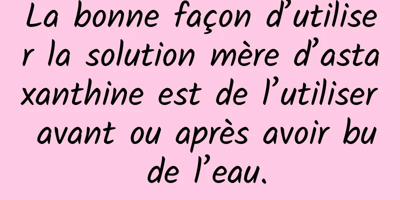 La bonne façon d’utiliser la solution mère d’astaxanthine est de l’utiliser avant ou après avoir bu de l’eau.